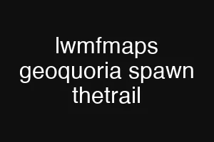 lwmfmaps geoquoria spawn thetrail